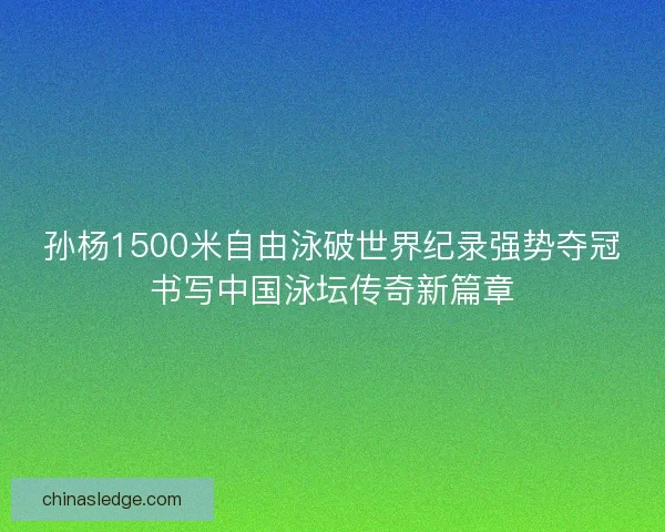 孙杨1500米自由泳破世界纪录强势夺冠书写中国泳坛传奇新篇章 孙杨1500米自由泳破世界纪录强势夺冠书写中国泳坛传奇新篇章