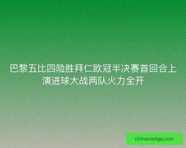 巴黎五比四险胜拜仁欧冠半决赛首回合上演进球大战两队火力全开 巴黎五比四险胜拜仁欧冠半决赛首回合上演进球大战两队火力全开
