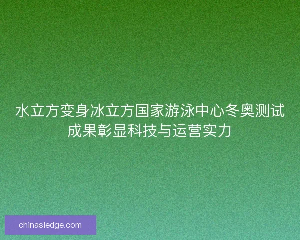 水立方变身冰立方国家游泳中心冬奥测试成果彰显科技与运营实力